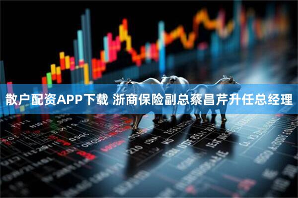 散户配资APP下载 浙商保险副总蔡昌芹升任总经理