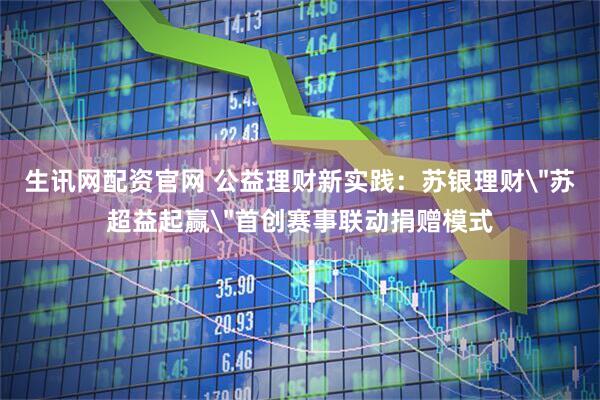 生讯网配资官网 公益理财新实践：苏银理财