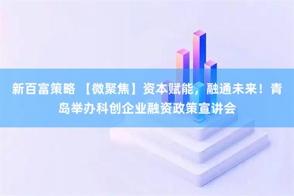新百富策略 【微聚焦】资本赋能，融通未来！青岛举办科创企业融资政策宣讲会