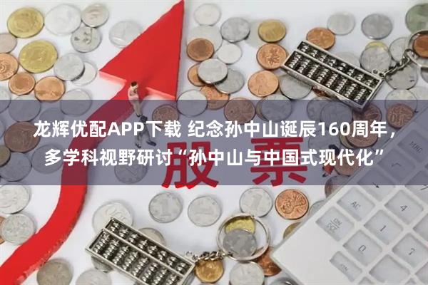 龙辉优配APP下载 纪念孙中山诞辰160周年，多学科视野研讨“孙中山与中国式现代化”